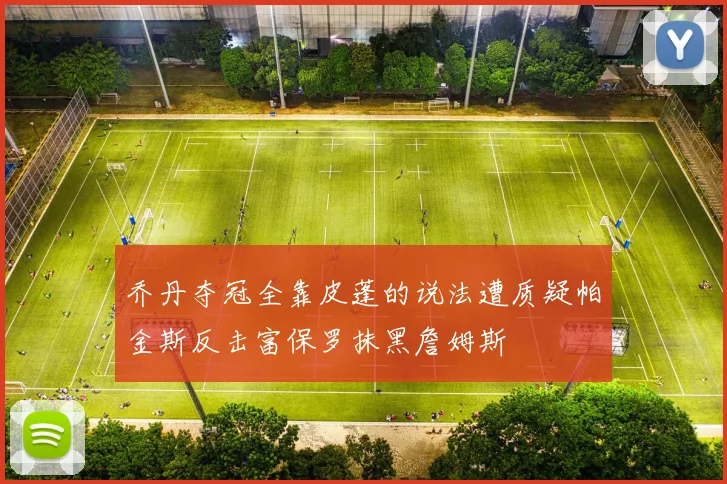 乔丹夺冠全靠皮蓬的说法遭质疑帕金斯反击富保罗抹黑詹姆斯