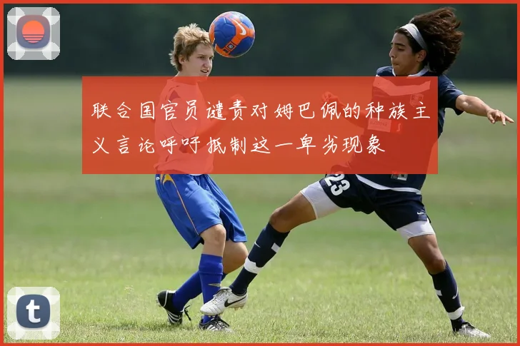 联合国官员谴责对姆巴佩的种族主义言论呼吁抵制这一卑劣现象