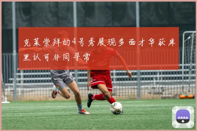 克莱崇拜的4号秀展现多面才华获库里认可非同寻常
