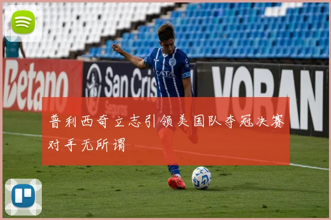 普利西奇立志引领美国队夺冠决赛对手无所谓