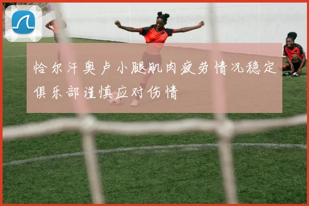 恰尔汗奥卢小腿肌肉疲劳情况稳定俱乐部谨慎应对伤情