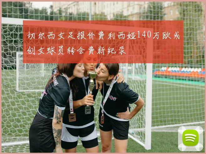 切尔西女足报价费利西娅140万欧或创女球员转会费新纪录