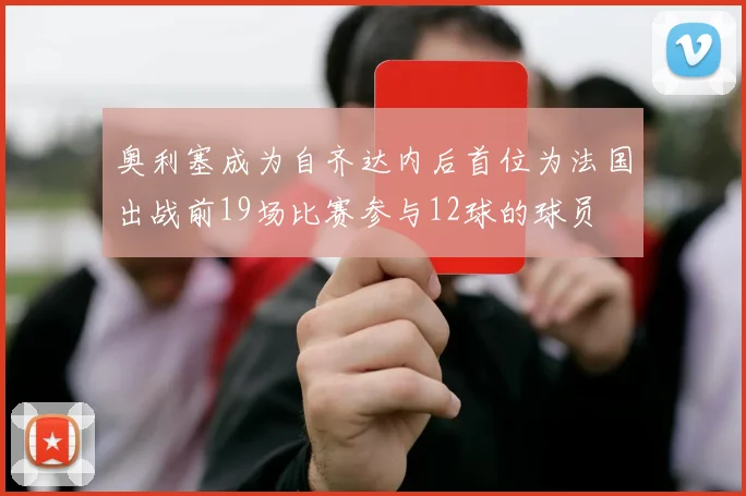 奥利塞成为自齐达内后首位为法国出战前19场比赛参与12球的球员