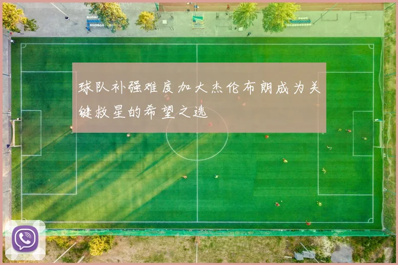 球队补强难度加大杰伦布朗成为关键救星的希望之选