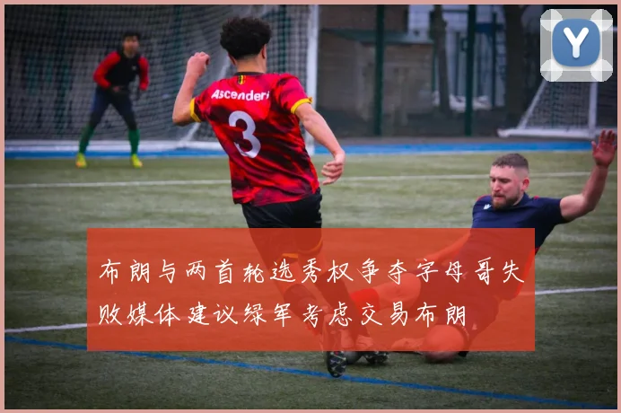 布朗与两首轮选秀权争夺字母哥失败媒体建议绿军考虑交易布朗