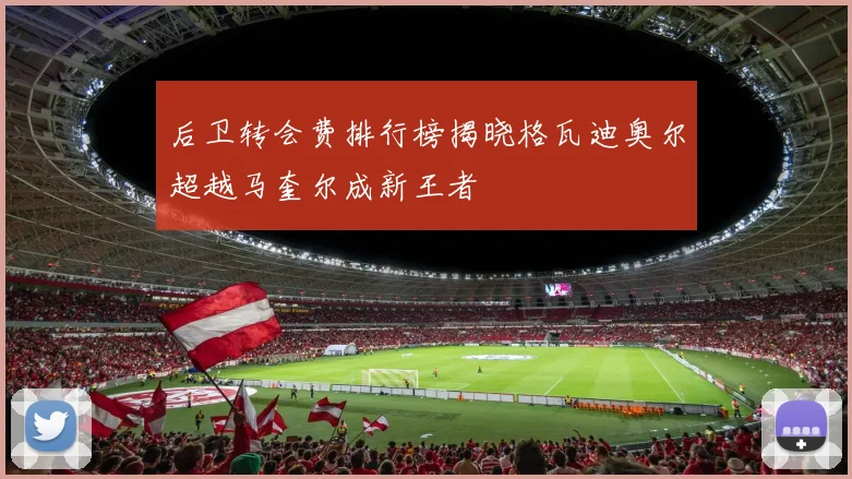后卫转会费排行榜揭晓格瓦迪奥尔超越马奎尔成新王者