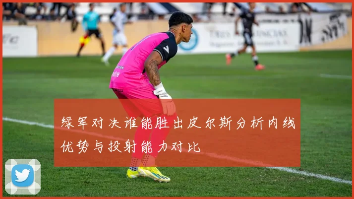 绿军对决谁能胜出皮尔斯分析内线优势与投射能力对比