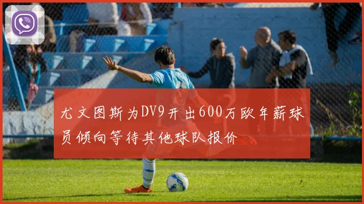 尤文图斯为DV9开出600万欧年薪球员倾向等待其他球队报价