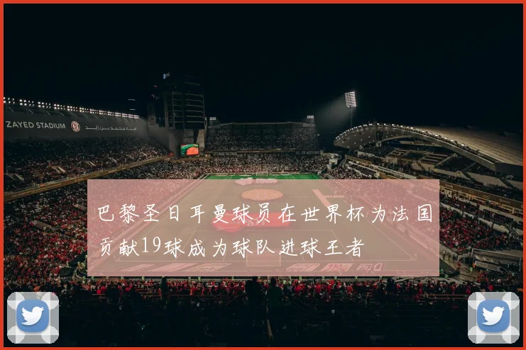 巴黎圣日耳曼球员在世界杯为法国贡献19球成为球队进球王者