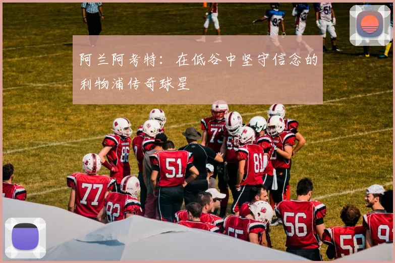 阿兰阿考特：在低谷中坚守信念的利物浦传奇球星