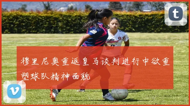 穆里尼奥重返皇马谈判进行中欲重塑球队精神面貌