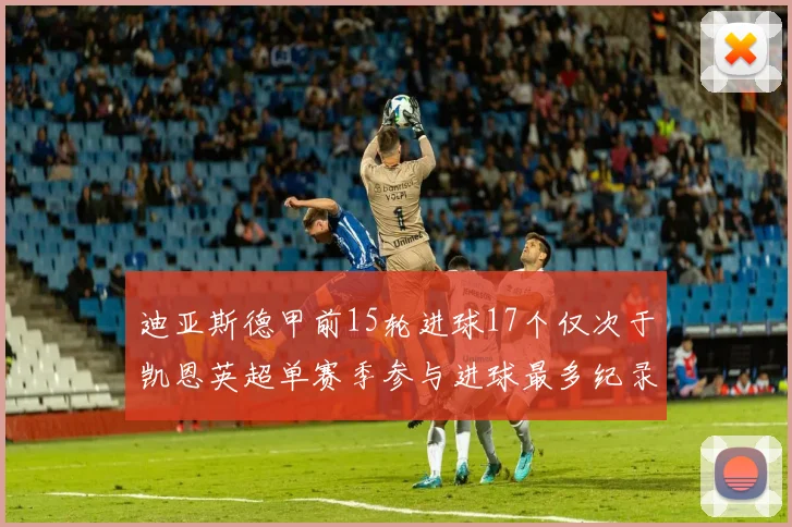 迪亚斯德甲前15轮进球17个仅次于凯恩英超单赛季参与进球最多纪录为18个