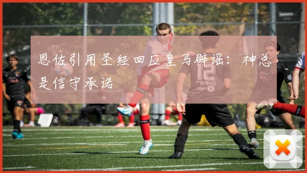 恩佐引用圣经回应皇马辟谣：神总是信守承诺