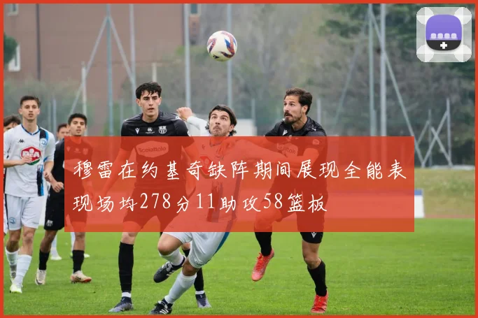 穆雷在约基奇缺阵期间展现全能表现场均278分11助攻58篮板