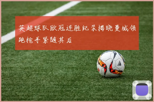 英超球队欧冠连胜纪录揭晓曼城领跑枪手紧随其后