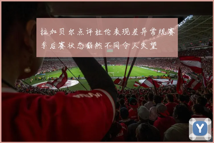 拉加贝尔点评杜伦表现差异常规赛季后赛状态截然不同令人失望