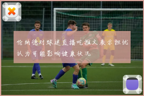 伦纳德对球迷直播吃推文表示担忧认为可能影响健康状况