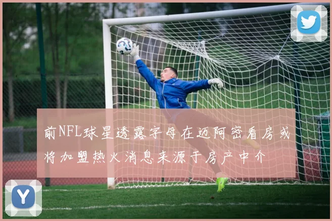 前NFL球星透露字母在迈阿密看房或将加盟热火消息来源于房产中介