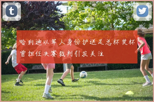哈利迪以军人身份护送足总杯奖杯曾担任决赛裁判引发关注