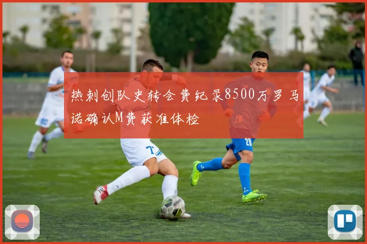 热刺创队史转会费纪录8500万罗马诺确认M费获准体检