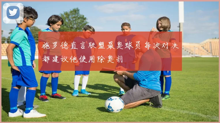 施罗德直言联盟最臭球员每次对决都建议他使用除臭剂