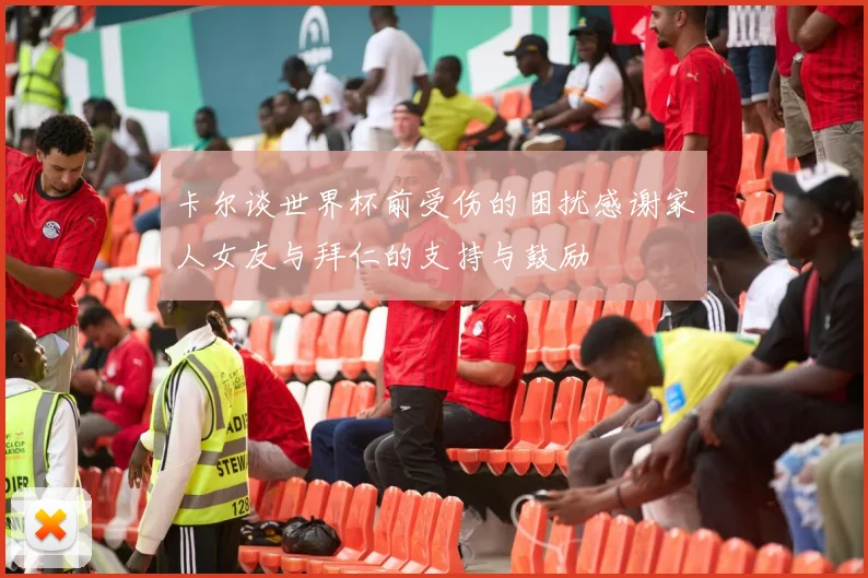 卡尔谈世界杯前受伤的困扰感谢家人女友与拜仁的支持与鼓励